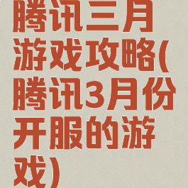 腾讯三月游戏攻略(腾讯3月份开服的游戏)