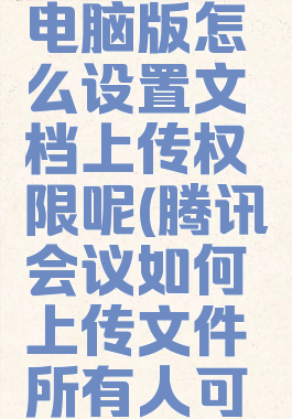 腾讯会议电脑版怎么设置文档上传权限呢(腾讯会议如何上传文件所有人可见)