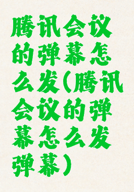 腾讯会议的弹幕怎么发(腾讯会议的弹幕怎么发弹幕)