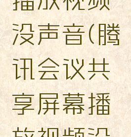 腾讯会议共享屏幕播放视频没声音(腾讯会议共享屏幕播放视频没声音怎么解决)