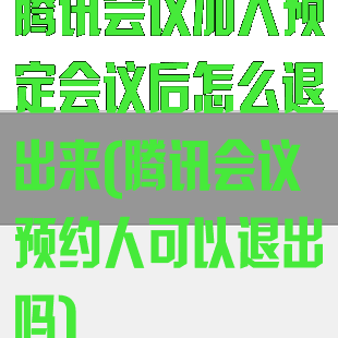 腾讯会议加入预定会议后怎么退出来(腾讯会议预约人可以退出吗)