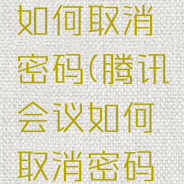 腾讯会议如何取消密码(腾讯会议如何取消密码进入会议)