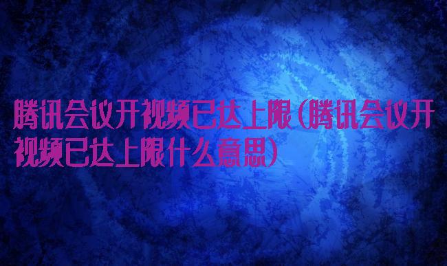 腾讯会议开视频已达上限(腾讯会议开视频已达上限什么意思)