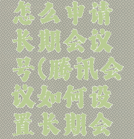 腾讯会议怎么申请长期会议号(腾讯会议如何设置长期会议号)