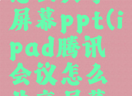 腾讯会议怎么共享屏幕ppt(ipad腾讯会议怎么共享屏幕ppt)