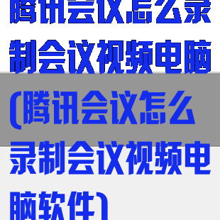 腾讯会议怎么录制会议视频电脑(腾讯会议怎么录制会议视频电脑软件)