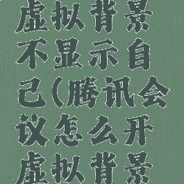 腾讯会议怎么设置虚拟背景不显示自己(腾讯会议怎么开虚拟背景不拍到人物)