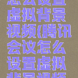 腾讯会议怎么设置虚拟背景视频(腾讯会议怎么设置虚拟背景视频素材)