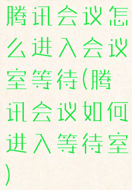 腾讯会议怎么进入会议室等待(腾讯会议如何进入等待室)