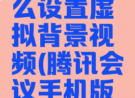 腾讯会议手机版怎么设置虚拟背景视频(腾讯会议手机版如何设置虚拟背景)