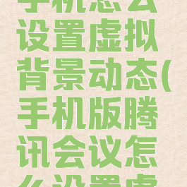 腾讯会议手机怎么设置虚拟背景动态(手机版腾讯会议怎么设置虚拟背景)