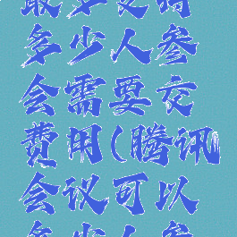 腾讯会议最多支持多少人参会需要交费用(腾讯会议可以多少人参会)