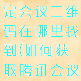 腾讯会议预定会议二维码在哪里找到(如何获取腾讯会议二维码)