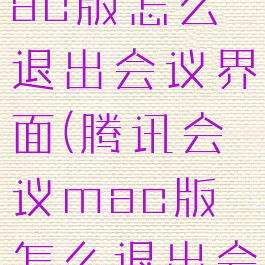 腾讯会议mac版怎么退出会议界面(腾讯会议mac版怎么退出会议界面啊)