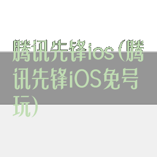 腾讯先锋ios(腾讯先锋iOS免号玩)