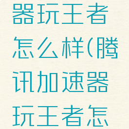腾讯加速器玩王者怎么样(腾讯加速器玩王者怎么样知乎)