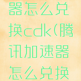 腾讯加速器怎么兑换cdk(腾讯加速器怎么兑换时长)