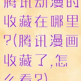 腾讯动漫的收藏在哪里?(腾讯漫画收藏了,怎么看?)