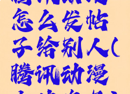 腾讯动漫怎么发帖子给别人(腾讯动漫上传作品)