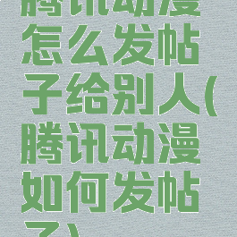 腾讯动漫怎么发帖子给别人(腾讯动漫如何发帖子)
