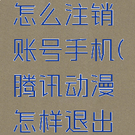 腾讯动漫怎么注销账号手机(腾讯动漫怎样退出登录)