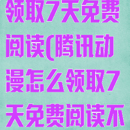 腾讯动漫怎么领取7天免费阅读(腾讯动漫怎么领取7天免费阅读不是新手)