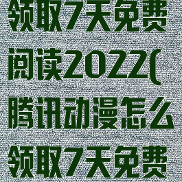 腾讯动漫怎么领取7天免费阅读2022(腾讯动漫怎么领取7天免费阅读卡)