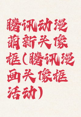 腾讯动漫萌新头像框(腾讯漫画头像框活动)