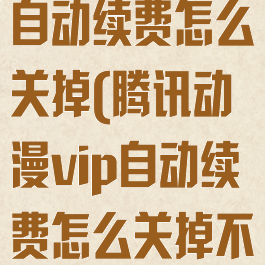 腾讯动漫vip自动续费怎么关掉(腾讯动漫vip自动续费怎么关掉不了)