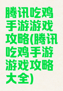 腾讯吃鸡手游游戏攻略(腾讯吃鸡手游游戏攻略大全)