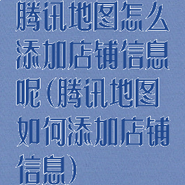 腾讯地图怎么添加店铺信息呢(腾讯地图如何添加店铺信息)