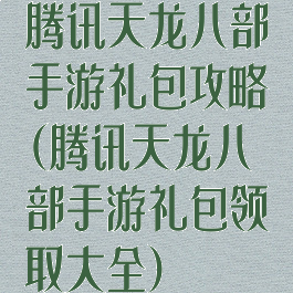 腾讯天龙八部手游礼包攻略(腾讯天龙八部手游礼包领取大全)