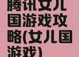 腾讯女儿国游戏攻略(女儿国游戏)