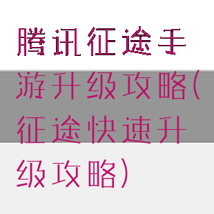 腾讯征途手游升级攻略(征途快速升级攻略)