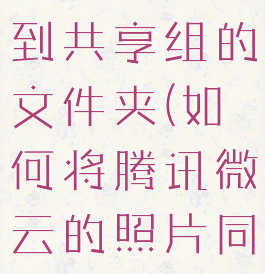 腾讯微云怎么上传照片到共享组的文件夹(如何将腾讯微云的照片同步到手机上)