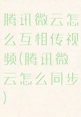 腾讯微云怎么互相传视频(腾讯微云怎么同步)