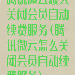 腾讯微云怎么关闭会员自动续费服务(腾讯微云怎么关闭会员自动续费服务)