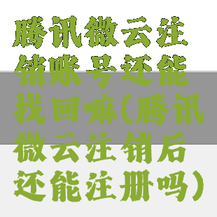 腾讯微云注销账号还能找回嘛(腾讯微云注销后还能注册吗)
