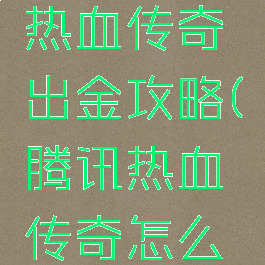 腾讯手游热血传奇出金攻略(腾讯热血传奇怎么打金)