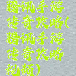 腾讯手游传奇攻略(腾讯手游传奇攻略视频)