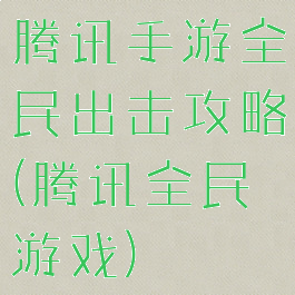 腾讯手游全民出击攻略(腾讯全民游戏)