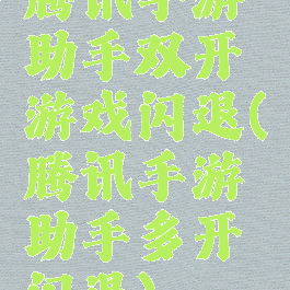 腾讯手游助手双开游戏闪退(腾讯手游助手多开闪退)