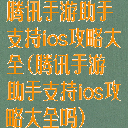 腾讯手游助手支持ios攻略大全(腾讯手游助手支持ios攻略大全吗)