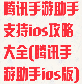 腾讯手游助手支持ios攻略大全(腾讯手游助手ios版)