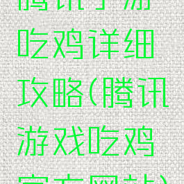 腾讯手游吃鸡详细攻略(腾讯游戏吃鸡官方网站)