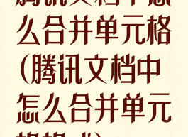 腾讯文档中怎么合并单元格(腾讯文档中怎么合并单元格格式)