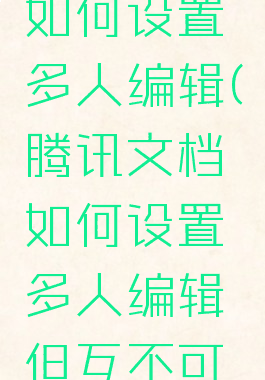 腾讯文档如何设置多人编辑(腾讯文档如何设置多人编辑但互不可见的权限)