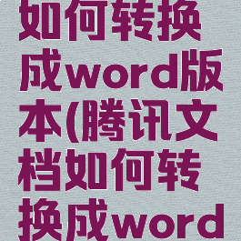 腾讯文档如何转换成word版本(腾讯文档如何转换成word版本文件)