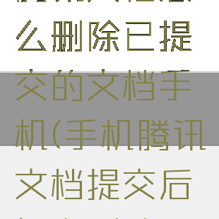 腾讯文档怎么删除已提交的文档手机(手机腾讯文档提交后怎么删除)