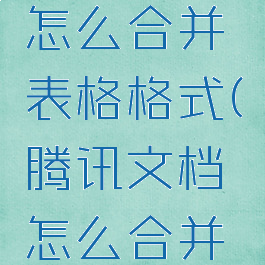 腾讯文档怎么合并表格格式(腾讯文档怎么合并表格栏目)